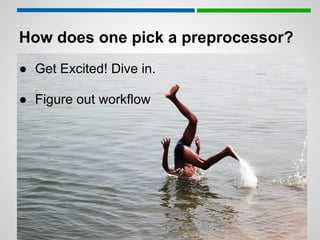 How does one pick a preprocessor?
● Get Excited! Dive in.

● Figure out workflow
 