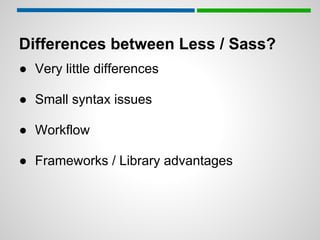 Differences between Less / Sass?
● Very little differences

● Small syntax issues

● Workflow

● Frameworks / Library advantages
 