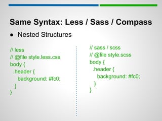 Same Syntax: Less / Sass / Compass
● Nested Structures

// less                   // sass / scss
// @file style.less.css   // @file style.scss
body {                    body {
  .header {                 .header {
     background: #fc0;         background: #fc0;
   }                         }
}                         }
 