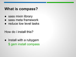 What is compass?
● sass mixin library
● sass meta framework
● reduce low level tasks

How do i install this?

● Install with a rubygem
  $ gem install compass
 