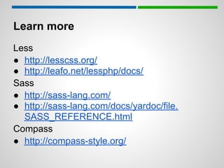 Learn more
Less
● http://lesscss.org/
● http://leafo.net/lessphp/docs/
Sass
● http://sass-lang.com/
● http://sass-lang.com/docs/yardoc/file.
  SASS_REFERENCE.html
Compass
● http://compass-style.org/
 