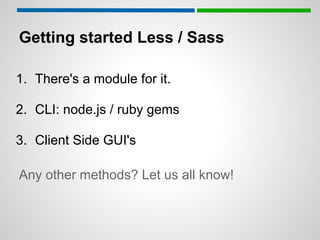 Getting started Less / Sass

1. There's a module for it.

2. CLI: node.js / ruby gems

3. Client Side GUI's

Any other methods? Let us all know!
 