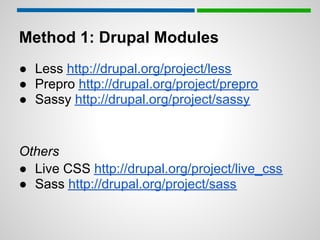 Method 1: Drupal Modules
● Less http://drupal.org/project/less
● Prepro http://drupal.org/project/prepro
● Sassy http://drupal.org/project/sassy


Others
● Live CSS http://drupal.org/project/live_css
● Sass http://drupal.org/project/sass
 