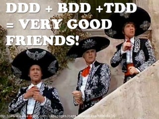 DDD + BDD +TDD
    = VERY GOOD
    FRIENDS!




http://www.alicia-logic.com/capspages/caps_viewall.asp?titleid=16
 