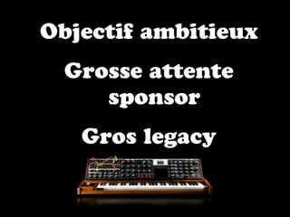 Objectif ambitieux
  Grosse attente
     sponsor
   Gros legacy
 