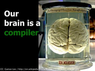 Our
   brain is a
   compiler



CC: Gaetan Lee / http://en.wikipedia.org/wiki/File:Chimp_Brain_in_a_jar.jpg
 