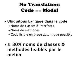 No Translation:
         Code == Model

• Ubiquitous Langage dans le code
  • Noms de classes & interfaces
  • Noms de méthodes
  • Code lisible en prose autant que possible


• ≥ 80% noms de classes &
  méthodes lisibles par le
  métier
 