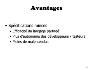 Avantages


• Spécifications minces
  • Efficacité du langage partagé
  • Plus d’autonomie des développeurs / testeurs
  • Moins de malentendus




                                                   43
 
