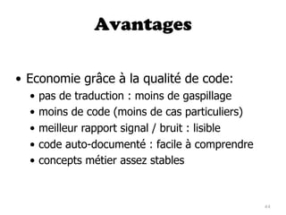 Avantages


• Economie grâce à la qualité de code:
  •   pas de traduction : moins de gaspillage
  •   moins de code (moins de cas particuliers)
  •   meilleur rapport signal / bruit : lisible
  •   code auto-documenté : facile à comprendre
  •   concepts métier assez stables


                                                  44
 