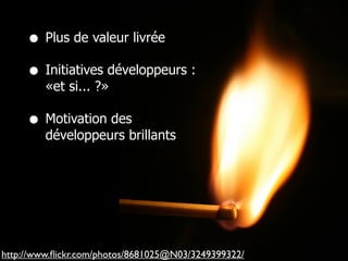 • Plus de valeur livrée
     • Initiatives développeurs :
         «et si... ?»

     • Motivation des
         développeurs brillants




http://www.ﬂickr.com/photos/8681025@N03/3249399322/
 