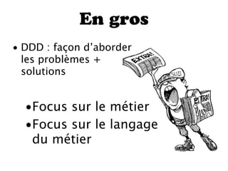 En gros
• DDD : façon d’aborder
  les problèmes +
  solutions


  •Focus sur le métier
  •Focus sur le langage
   du métier
 