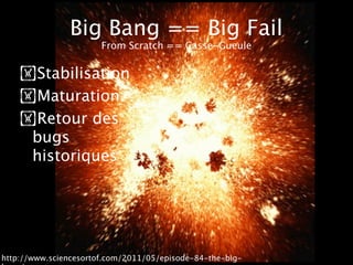 Big Bang == Big Fail
                       From Scratch == Casse-Gueule

    !Stabilisation
    !Maturation
    !Retour des
     bugs
     historiques




http://www.sciencesortof.com/2011/05/episode-84-the-big-
 