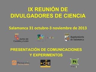 IX REUNIÓN DE
DIVULGADORES DE CIENCIA
Salamanca 31 octubre-3 noviembre de 2013

PRESENTACIÓN DE COMUNICACIONES
Y EXPERIMENTOS

 