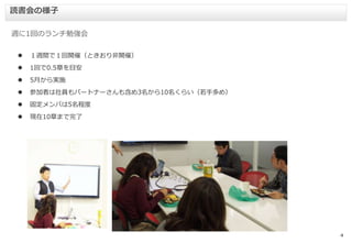 4
 １週間で１回開催（ときおり非開催）
 1回で0.5章を目安
 5月から実施
 参加者は社員もパートナーさんも含め3名から10名くらい（若手多め）
 固定メンバは5名程度
 現在10章まで完了
週に1回のランチ勉強会
読書会の様子
 