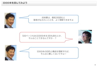9
IDDD本を読んでみよう
技術書は、最低3回読むと
著者が伝えたいことを、よく理解できますよ
500ページもあるIDDD本を3回も読むとか、
そんなことできるんですか…？
IDDD本の目的と構成を理解すれば、
そんなに難しくないですよ！
 