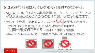 Copyright © 2016 Oracle and/or its affiliates. All rights reserved. |
SQLの実行計画はハズレを引く可能性が常に有る。
• SQL の アルゴリズム=実行計画 は、クエリー・...