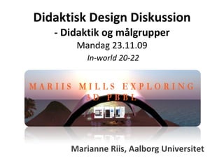 Didaktisk Design Diskussion - Didaktik og målgrupper Mandag 23.11.09   In-world 20-22 Marianne Riis, Aalborg Universitet 