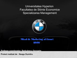 Universitatea Hyperion
Facultatea de Stiinte Economice
Specializarea Management
Mixul de Marketing al firmei
BMW
Profesor coordonator: Barbulescu Georgeta
Proiect realizat de : Neagu Dumitru
 