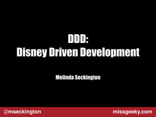 DDD: 
Disney Driven Development 
Melinda Seckington 
@mseckington missgeeky.com 
 