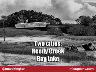 Two cities: 
Reedy Creek 
Bay Lake 
@mseckington missgeeky.com 
 