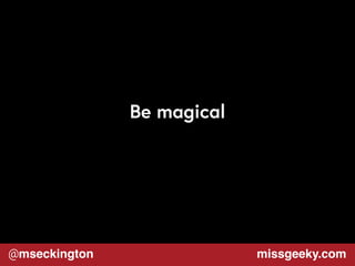 Be magical 
@mseckington missgeeky.com 
 