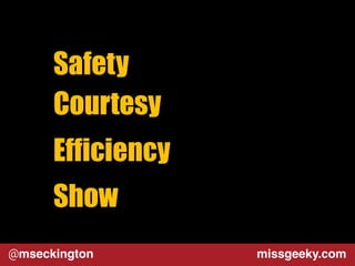 Safety 
Courtesy 
Efficiency 
Show 
@mseckington missgeeky.com 
 