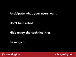 Anticipate what your users want 
Don’t be a robot 
Hide away the technicalities 
Be magical 
@mseckington missgeeky.com 
 