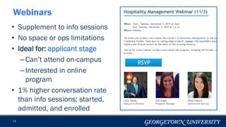 13
Webinars
• Supplement to info sessions
• No space or ops limitations
• Ideal for: applicant stage
–Can’t attend on-campus
–Interested in online
program
• 1% higher conversation rate
than info sessions: started,
admitted, and enrolled
 