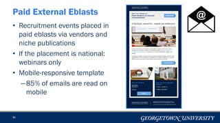 34
Paid External Eblasts
• Recruitment events placed in
paid eblasts via vendors and
niche publications
• If the placement is national:
webinars only
• Mobile-responsive template
–85% of emails are read on
mobile
 