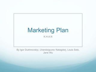 Marketing Plan
K.H.A.N
By Igor Dukhnovskyi, Urandorjpurev Natagdorj, Louis Soto,
Jane Wu
 