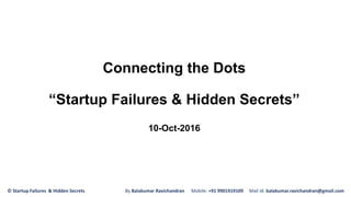 Connecting the Dots
“Startup Failures & Hidden Secrets”
10-Oct-2016
© Startup Failures & Hidden Secrets By Balakumar Ravichandran Mobile: +91 9901919109 Mail Id: balakumar.ravichandran@gmail.com
 
