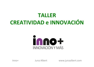 TALLER 
CREATIVIDAD 
e 
INNOVACIÓN 
Inno+ 
Juna 
Albert 
www.junaalbert.com 
 