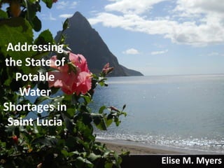 Addressing
the State of
Potable
Water
Shortages in
Saint Lucia
Elise M. Myers
 