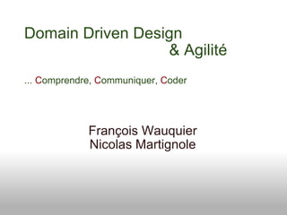 Domain Driven Design                                  & Agilité ...  C omprendre,  C ommuniquer,  C oder François Wauquier Nicolas Martignole 