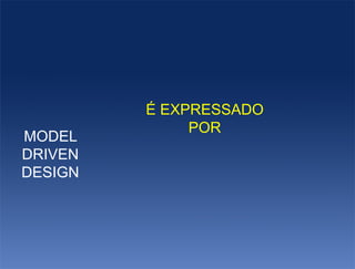 É EXPRESSADO
              POR
MODEL
DRIVEN
DESIGN
 