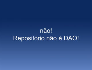 não!
Repositório não é DAO!
 