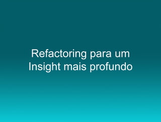 Refactoring para um
Insight mais profundo
 