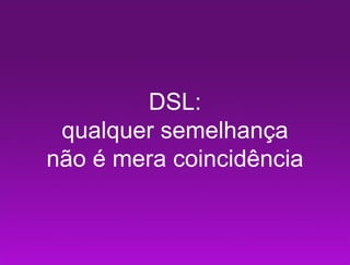 DSL:
 qualquer semelhança
não é mera coincidência
 