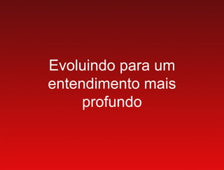 Evoluindo para um
entendimento mais
     profundo
 