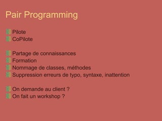 Pair Programming Pilote CoPilote Partage de connaissances Formation Nommage de classes, méthodes Suppression erreurs de typo, syntaxe, inattention On demande au client ? On fait un workshop ? 