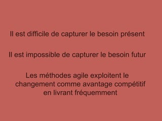 Il est difficile de capturer le besoin présent Il est impossible de capturer le besoin futur Les méthodes agile exploitent le changement comme avantage compétitif en livrant fréquemment 