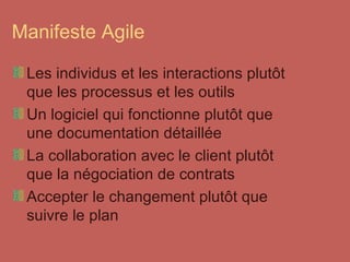 Manifeste Agile Les individus et les interactions plutôt que les processus et les outils Un logiciel qui fonctionne plutôt que une documentation détaillée La collaboration avec le client plutôt que la négociation de contrats Accepter le changement plutôt que suivre le plan  