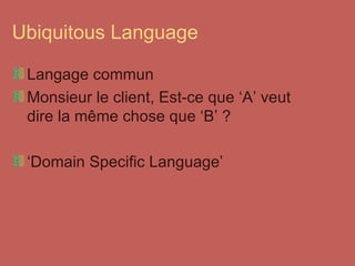 Ubiquitous Language Langage commun Monsieur le client, Est-ce que ‘A’ veut dire la même chose que ‘B’ ? ‘ Domain Specific Language’ 