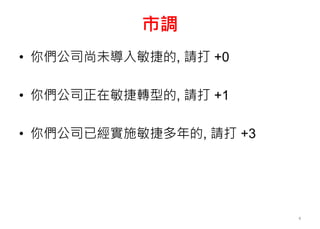 市調
• 你們公司尚未導入敏捷的, 請打 +0
• 你們公司正在敏捷轉型的, 請打 +1
• 你們公司已經實施敏捷多年的, 請打 +3
4
 