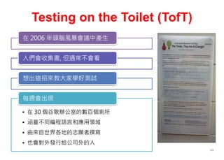 Testing on the Toilet (TofT)
在 2006 年頭腦風暴會議中產生
人們會收集書, 但通常不會看
想出這招來教大家學好測試
• 在 30 個谷歌辦公室的數百個廁所
• 涵蓋不同編程語言和應用領域
• 由來自世界各地的志願者撰寫
• 也會對外發行給公司外的人
每週會出現
44
 