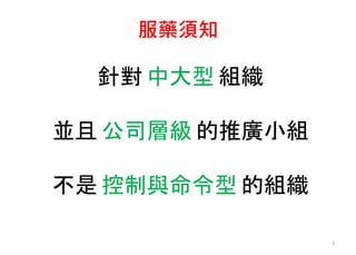 服藥須知
5
針對 中大型 組織
並且 公司層級 的推廣小組
不是 控制與命令型 的組織
 