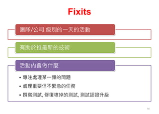 Fixits
團隊/公司 級別的一天的活動
有助於推最新的技術
• 專注處理某一類的問題
• 處理重要但不緊急的任務
• 撰寫測試, 修復壞掉的測試, 測試認證升級
活動內會做什麼
50
 