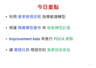今日重點
• 利用 變革管理流程 指導敏捷轉型
• 根據 精實轉型畫布 來 啟動轉型計畫
• Improvement kata 來進行 PDCA 實驗
• 讓 實踐社群 穩固你的 重要技術底氣
53
 