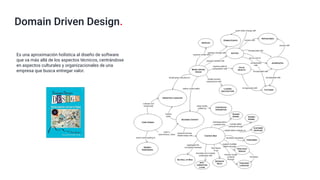 Domain Driven Design.
Es una aproximación holística al diseño de software
que va más allá de los aspectos técnicos, centrándose
en aspectos culturales y organizacionales de una
empresa que busca entregar valor.
 