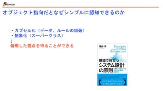 オブジェクト指向だとなぜシンプルに認知できるのか
・カプセル化（データ、ルールの隠蔽）
・抽象化（スーパークラス）
↓
俯瞰した視点を得ることができる
 